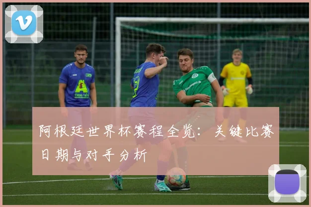 阿根廷世界杯赛程全览：关键比赛日期与对手分析
