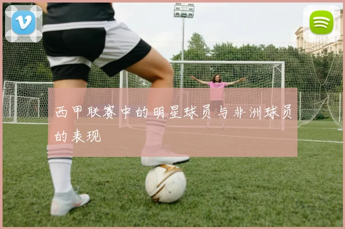 西甲联赛中的明星球员与非洲球员的表现
