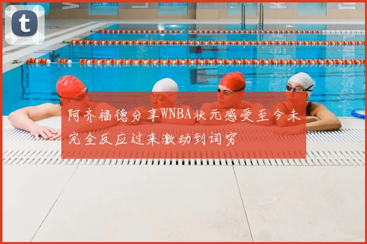 阿齐福德分享WNBA状元感受至今未完全反应过来激动到词穷