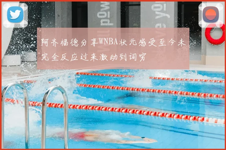 阿齐福德分享WNBA状元感受至今未完全反应过来激动到词穷