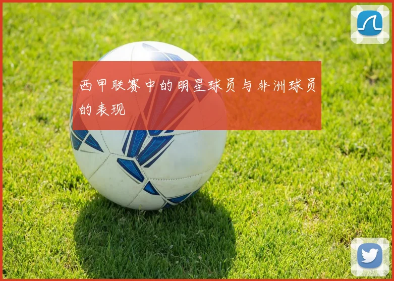 西甲联赛中的明星球员与非洲球员的表现